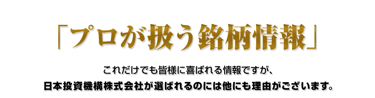 「プロが扱う銘柄情報」これだけでも皆様に喜ばれる情報ですが、日本投資機構株式会社が選ばれるのには他にも理由がございます。