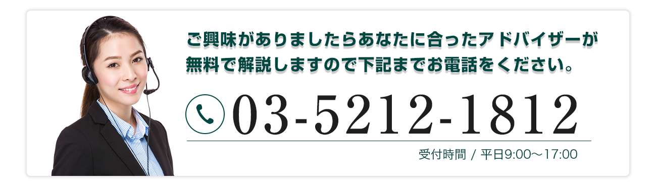 ご興味がありましたらあなたに合ったアドバイザーが無料で解説しますので下記までお電話ください。電話0352121812受付時間/平日9:00～17:00